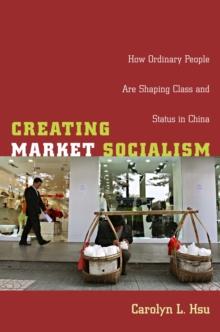 Creating Market Socialism : How Ordinary People Are Shaping Class and Status in China