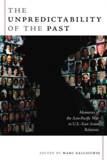 The Unpredictability of the Past : Memories of the Asia-Pacific War in U.S.-East Asian Relations