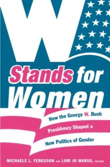 W Stands for Women : How the George W. Bush Presidency Shaped a New Politics of Gender