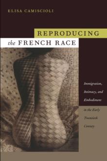 Reproducing the French Race : Immigration, Intimacy, and Embodiment in the Early Twentieth Century