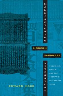 Manufacturing Modern Japanese Literature : Publishing, Prizes, and the Ascription of Literary Value