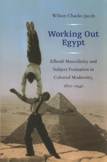 Working Out Egypt : Effendi Masculinity and Subject Formation in Colonial Modernity, 1870-1940