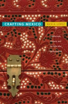 Crafting Mexico : Intellectuals, Artisans, and the State after the Revolution