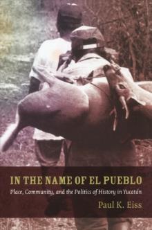 In the Name of El Pueblo : Place, Community, and the Politics of History in Yucatan