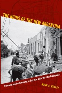 The Ruins of the New Argentina : Peronism and the Remaking of San Juan after the 1944 Earthquake