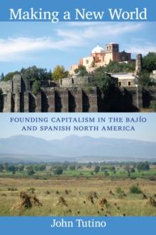 Making a New World : Founding Capitalism in the Bajio and Spanish North America