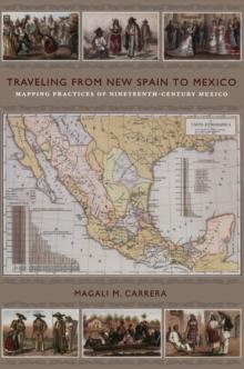 Traveling from New Spain to Mexico : Mapping Practices of Nineteenth-Century Mexico