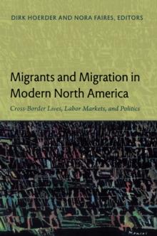 Migrants and Migration in Modern North America : Cross-Border Lives, Labor Markets, and Politics