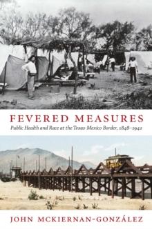 Fevered Measures : Public Health and Race at the Texas-Mexico Border, 1848-1942