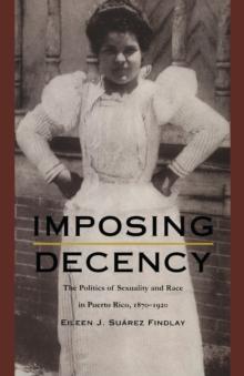 Imposing Decency : The Politics of Sexuality and Race in Puerto Rico, 1870-1920