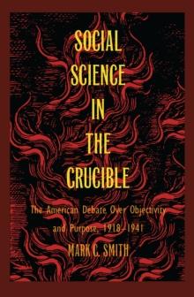 Social Science in the Crucible : The American Debate over Objectivity and Purpose, 1918-1941