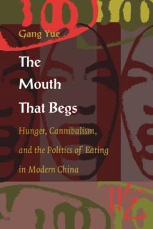 The Mouth That Begs : Hunger, Cannibalism, and the Politics of Eating in Modern China