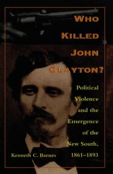 Who Killed John Clayton? : Political Violence and the Emergence of the New South, 1861-1893