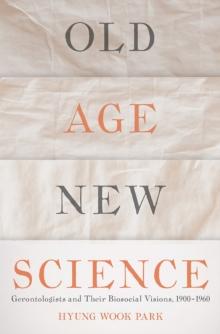 Old Age, New Science : Gerontologists and Their Biosocial Visions, 1900-1960