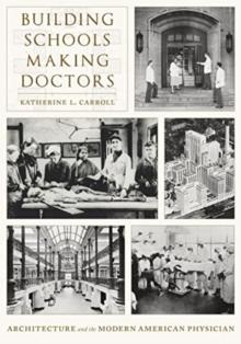 Building Schools, Making Doctors : Architecture and the Coming of Age of American Physicians