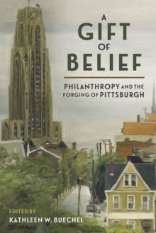 A Gift of Belief : Philanthropy and the Forging of Pittsburgh