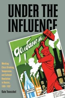 Under the Influence : Working-Class Drinking, Temperance, and Cultural Revolution in Russia, 1895-1932