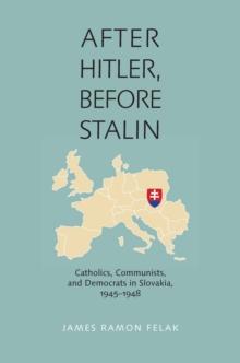 After Hitler, Before Stalin : Catholics, Communists, and Democrats in Slovakia, 1945-1948