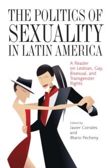 The Politics of Sexuality in Latin America : A Reader on Lesbian, Gay, Bisexual, and Transgender Rights