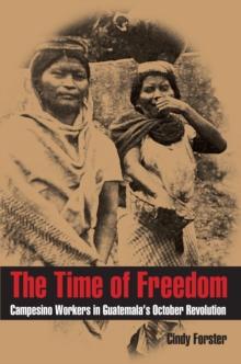 The Time of Freedom : Campesino Workers in Guatemala's October Revolution