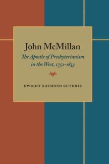 John McMillan : The Apostle of Presbyterianism in the West, 1752-1833