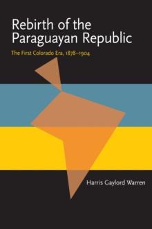 Rebirth of the Paraguayan Republic : The First Colorado Era, 1878-1904