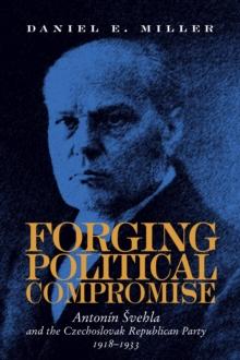 Forging Political Compromise : Antonin Svehla and the Czechoslovak Republican Party, 1918-1933