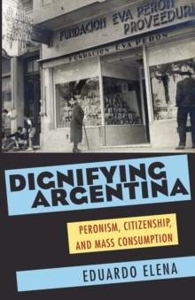 Dignifying Argentina : Peronism, Citizenship, and Mass Consumption