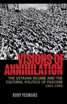 Visions of Annihilation : The Ustasha Regime and the Cultural Politics of Fascism, 1941-1945