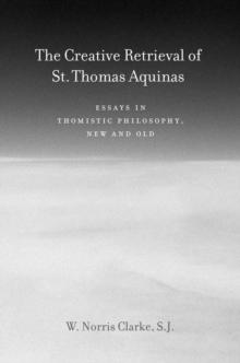 The Creative Retrieval of Saint Thomas Aquinas : Essays in Thomistic Philosophy, New and Old