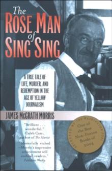 The Rose Man of Sing Sing : A True Tale of Life, Murder, and Redemption in the Age of Yellow Journalism