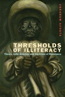 Thresholds of Illiteracy : Theory, Latin America, and the Crisis of Resistance