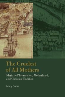 The Cruelest of All Mothers : Marie de l'Incarnation, Motherhood, and Christian Tradition