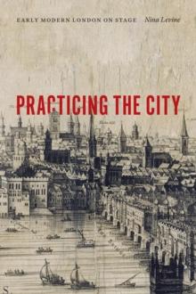 Practicing the City : Early Modern London on Stage