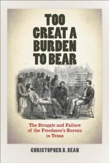 Too Great a Burden to Bear : The Struggle and Failure of the Freedmen's Bureau in Texas