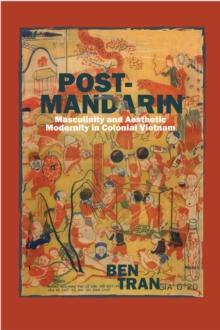 Post-Mandarin : Masculinity and Aesthetic Modernity in Colonial Vietnam