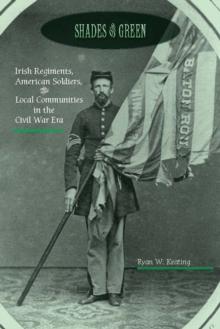 Shades of Green : Irish Regiments, American Soldiers, and Local Communities in the Civil War Era