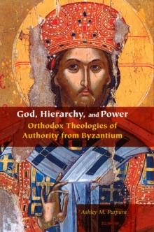 God, Hierarchy, and Power : Orthodox Theologies of Authority from Byzantium