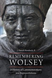 Remembering Wolsey : A History of Commemorations and Representations