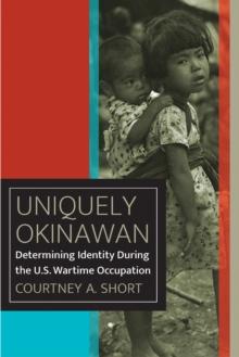 Uniquely Okinawan : Determining Identity During the U.S. Wartime Occupation