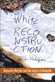 White Reconstruction : Domestic Warfare and the Logics of Genocide