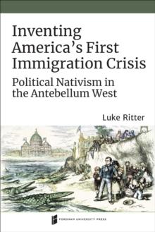 Inventing America's First Immigration Crisis : Political Nativism in the Antebellum West