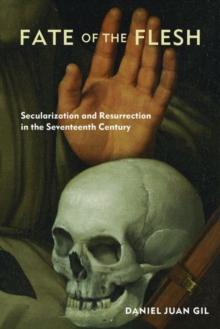 Fate of the Flesh : Secularization and Resurrection in the Seventeenth Century