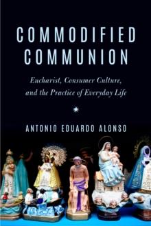 Commodified Communion : Eucharist, Consumer Culture, and the Practice of Everyday Life