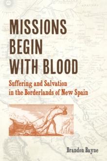 Missions Begin with Blood : Suffering and Salvation in the Borderlands of New Spain