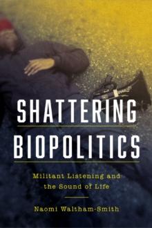 Shattering Biopolitics : Militant Listening and the Sound of Life