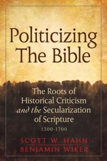 Politicizing the Bible : The Roots of Historical Criticism and the Secularization of Scripture 1300-1700