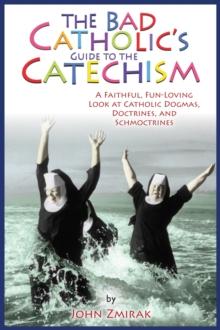 The Bad Catholic's Guide to the Catechism : A Faithful, Fun-Loving Look at Catholic Dogmas, Doctrines, and Schmoctrines