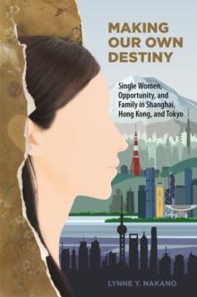 Making Our Own Destiny : Single Women, Opportunity, and Family in Shanghai, Hong Kong, and Tokyo