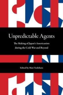 Unpredictable Agents : The Making of Japans Americanists during the Cold War and Beyond